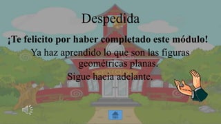 Despedida
¡Te felicito por haber completado este módulo!
Ya haz aprendido lo que son las figuras
geométricas planas.
Sigue hacia adelante.
 