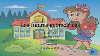 Las figuras geométricas
Loida Feliú
Jadethlisse Vélez
María García
Primer grado
8 de abril de 2014
 