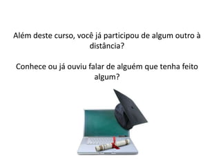 Além deste curso, você já participou de algum outro à
distância?
Conhece ou já ouviu falar de alguém que tenha feito
algum?
 
