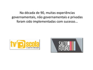 Na década de 90, muitas experiências
governamentais, não governamentais e privadas
foram sido implementadas com sucesso...
 