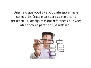 Analise o que você vivenciou até agora neste
curso a distância e compare com o ensino
presencial. Liste algumas das diferenças que você
identificou a partir da sua reflexão...
 