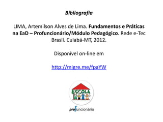 Bibliografia
LIMA, Artemilson Alves de Lima. Fundamentos e Práticas
na EaD – Profuncionário/Módulo Pedagógico. Rede e-Tec
Brasil. Cuiabá-MT, 2012.
Disponível on-line em
http://migre.me/fpaYW
 
