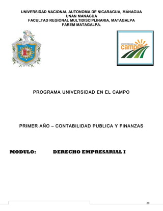 29
UNIVERSIDAD NACIONAL AUTONOMA DE NICARAGUA, MANAGUA
UNAN MANAGUA
FACULTAD REGIONAL MULTIDISCIPLINARIA, MATAGALPA
FAREM MATAGALPA.
PROGRAMA UNIVERSIDAD EN EL CAMPO
PRIMER AÑO – CONTABILIDAD PUBLICA Y FINANZAS
MODULO: DERECHO EMPRESARIAL I
 