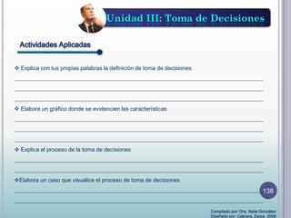  Explica con tus propias palabras la definición de toma de decisiones
________________________________________________________________________________________
________________________________________________________________________________________
________________________________________________________________________________________
 Elabore un gráfico donde se evidencien las características
________________________________________________________________________________________
________________________________________________________________________________________
________________________________________________________________________________________
 Explica el proceso de la toma de decisiones
________________________________________________________________________________________
________________________________________________________________________________________
Elabora un caso que visualice el proceso de toma de decisiones
________________________________________________________________________________________
________________________________________________________________________________________
Unidad III: Toma de Decisiones
Actividades Aplicadas
Compilado por: Dra. Nelia González
Diseñado por: Cabrera, Zerpa 2008
138
 