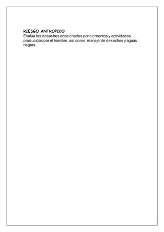 RIESGO ANTROPICO
Evalúa los desastres ocasionados porelementos y actividades
producidas por el hombre, así como manejo de desechos y aguas
negras.
 