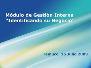 Módulo de Gestión Interna
“Identificando su Negocio”
Temuco, 15 Julio 2009
 