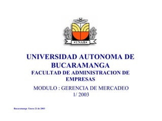 UNIVERSIDAD AUTONOMA DE
BUCARAMANGA
FACULTAD DE ADMINISTRACION DE
EMPRESAS
MODULO : GERENCIA DE MERCADEO
1/ 2003
Bucaramanga Enero 21 de 2003
 