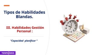 Tipos de Habilidades
Blandas.
III. Habilidades Gestión
Personal :
“Capacidad planificar ”
 