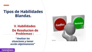 Tipos de Habilidades
Blandas.
V. Habilidades
De Resolucion de
Problemas :
“ Analizar las
situaciones y tomar
acción objetivamente”
 
