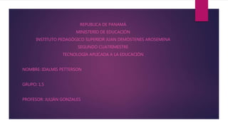 REPUBLICA DE PANAMÁ
MINISTERIO DE EDUCACIÓN
INSTITUTO PEDAGÓGICO SUPERIOR JUAN DEMÓSTENES AROSEMENA
SEGUNDO CUATRIMESTRE
TECNOLOGÍA APLICADA A LA EDUCACIÓN
NOMBRE: IDALMIS PETTERSON
GRUPO: 1.5
PROFESOR: JULIÁN GONZALES
 