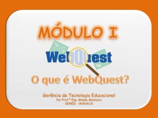 MÓDULO I O que é WebQuest? Gerência de Tecnologia Educacional Por Prof.ª Esp. Milene Monteiro SEMED - MANAUS 