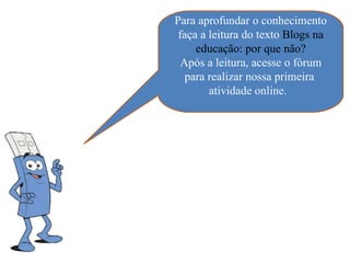 Para aprofundar o conhecimento
 faça a leitura do texto Blogs na
     educação: por que não?
 Após a leitura, acesse o fórum
  para realizar nossa primeira
        atividade online.
 