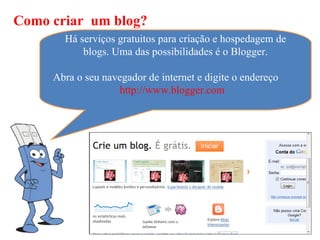 Como criar um blog?
       Há serviços gratuitos para criação e hospedagem de
           blogs. Uma das possibilidades é o Blogger.

     Abra o seu navegador de internet e digite o endereço
                   http://www.blogger.com
 