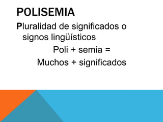 POLISEMIA
Pluralidad de significados o
signos lingüísticos
Poli + semia =
Muchos + significados

 