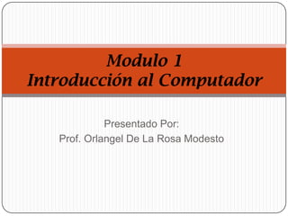 Presentado Por:
Prof. Orlangel De La Rosa Modesto
Modulo 1
Introducción al Computador
 
