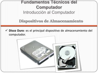  Disco Duro: es el principal dispositivo de almacenamiento del
computador.
Fundamentos Técnicos del
Computador
Introducción al Computador
Dispositivos de Almacenamiento
 