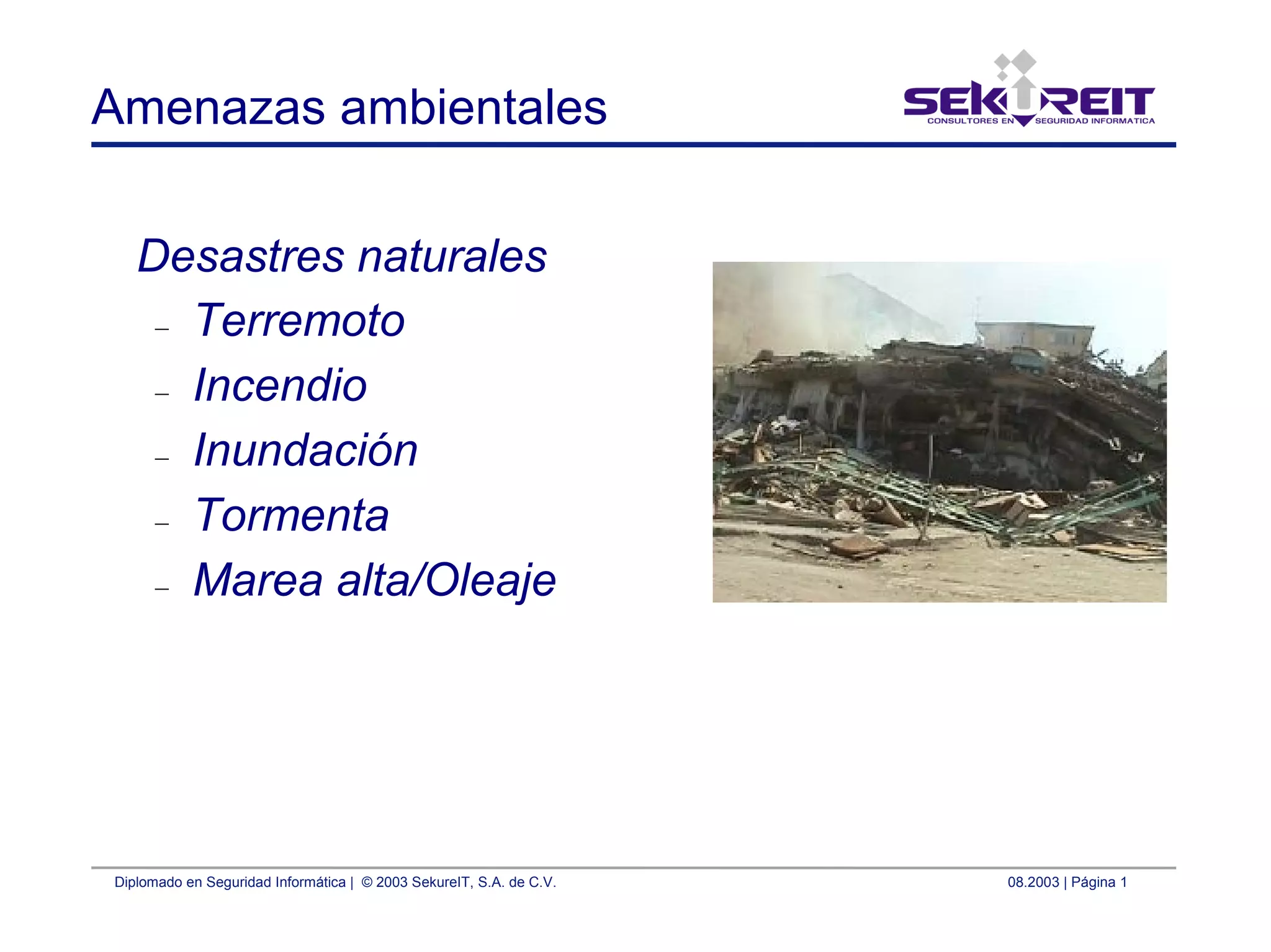 Diplomado en Seguridad Informática | © 2003 SekureIT, S.A. de C.V. 08.2003 | Página 1
Amenazas ambientales
Desastres naturales
– Terremoto
– Incendio
– Inundación
– Tormenta
– Marea alta/Oleaje
 