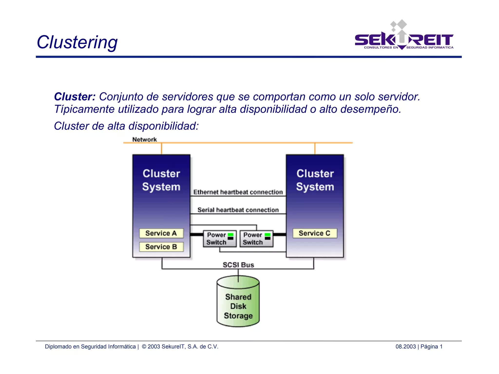 Diplomado en Seguridad Informática | © 2003 SekureIT, S.A. de C.V. 08.2003 | Página 1
Clustering
Cluster: Conjunto de servidores que se comportan como un solo servidor.
Típicamente utilizado para lograr alta disponibilidad o alto desempeño.
Cluster de alta disponibilidad:
 