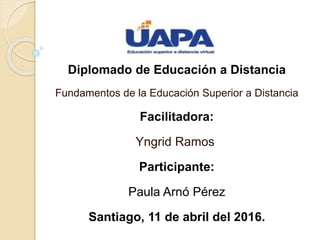Diplomado de Educación a Distancia
Fundamentos de la Educación Superior a Distancia
Facilitadora:
Yngrid Ramos
Participante:
Paula Arnó Pérez
Santiago, 11 de abril del 2016.
 