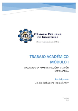 TRABAJO ACADÉMICO
MÓDULO I
DIPLOMADO EN ADMINISTRACIÓN Y GESTIÓN
EMPRESARIAL
Tumbes
2016
Participante:
Lic. Llacsahuache Rojas Emily
 