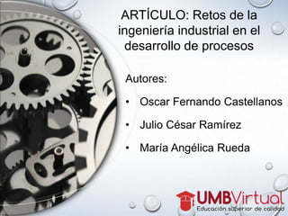 Autores:
• Oscar Fernando Castellanos
• Julio César Ramírez
• María Angélica Rueda
ARTÍCULO: Retos de la
ingeniería industrial en el
desarrollo de procesos
 
