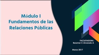 Módulo I
Fundamentos de las
Relaciones Públicas
FACILITADORA:
Bessmar C Alvarado A
Marzo 2017
 