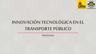 INNOVACIÓN TECNOLÓGICA EN EL
TRANSPORTE PÚBLICO
Seminario
 