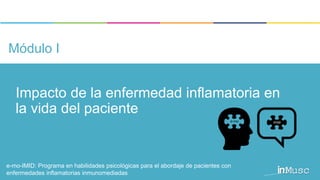 e-mo-IMID: Programa en habilidades psicológicas para el abordaje de pacientes con enfermedades inflamatorias inmunomediadas
e-mo-IMID: Programa en habilidades psicológicas para el abordaje de pacientes con
enfermedades inflamatorias inmunomediadas
Impacto de la enfermedad inflamatoria en
la vida del paciente
Módulo I
 