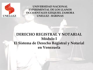 DERECHO REGISTRAL Y NOTARIAL
Módulo I
El Sistema de Derecho Registral y Notarial
en Venezuela
UNIVERSIDAD NACIONAL
EXPERIMENTAL DE LOS LLANOS
OCCIDENTALES EZEQUIEL ZAMORA
UNELLEZ - BARINAS
 