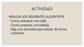 ACTIVIDAD
◦REALIZA LOS SIGUIENTES ALGORITMOS
◦Como atravesar una calle
◦Como preparas una bebida
◦Elije una actividad que realizar de forma
cotidiana
 