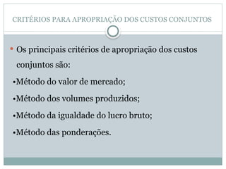 CRITÉRIOS PARA APROPRIAÇÃO DOS CUSTOS CONJUNTOS
 Os principais critérios de apropriação dos custos
conjuntos são:
•Método do valor de mercado;
•Método dos volumes produzidos;
•Método da igualdade do lucro bruto;
•Método das ponderações.
 