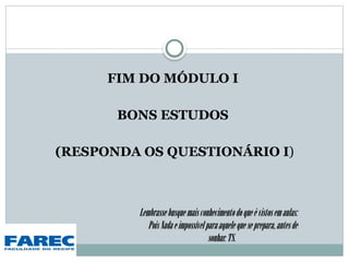 FIM DO MÓDULO I
BONS ESTUDOS
(RESPONDA OS QUESTIONÁRIO I)
Lembrassebusquemaisconhecimentodoqueévistosemaulas:
PoisNadaeimpossívelparaaquelequeseprepara,antesde
sonhar.TS.
 