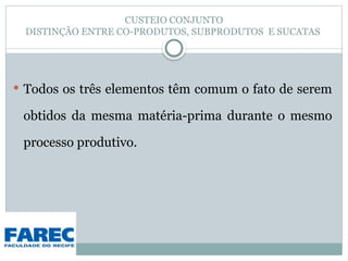 CUSTEIO CONJUNTO
DISTINÇÃO ENTRE CO-PRODUTOS, SUBPRODUTOS E SUCATAS
 Todos os três elementos têm comum o fato de serem
obtidos da mesma matéria-prima durante o mesmo
processo produtivo.
 