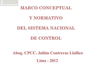 MARCO CONCEPTUAL

        Y NORMATIVO

  DEL SISTEMA NACIONAL

         DE CONTROL


Abog. CPCC. Julián Contreras Llallico
            Lima - 2012
 