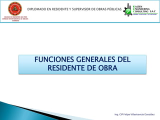 COLEGIO DE INGENIEROS DEL PERÚ
CONSEJO DEPARTAMENTAL DE ANCASH -
            CHIMBOTE




                                    FUNCIONES GENERALES DEL
                                       RESIDENTE DE OBRA




                                                       Ing. CIP Felipe Villavicencio González
 