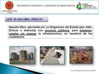 COLEGIO DE INGENIEROS DEL PERÚ
CONSEJO DEPARTAMENTAL DE ANCASH -
            CHIMBOTE




         ¿QUÉ ES UNA OBRA PÚBLICA?




                                     Ing. CIP Felipe Villavicencio González
 