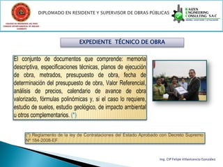 COLEGIO DE INGENIEROS DEL PERÚ
CONSEJO DEPARTAMENTAL DE ANCASH -
            CHIMBOTE




                                    EXPEDIENTE TÉCNICO DE OBRA




                                                            Ing. CIP Felipe Villavicencio González
 