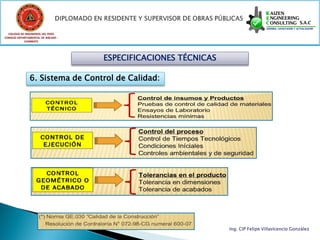 COLEGIO DE INGENIEROS DEL PERÚ
CONSEJO DEPARTAMENTAL DE ANCASH -
            CHIMBOTE




                                    ESPECIFICACIONES TÉCNICAS

               6. Sistema de Control de Calidad:




                                                                Ing. CIP Felipe Villavicencio González
 