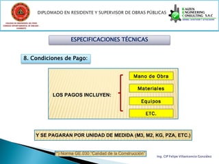 COLEGIO DE INGENIEROS DEL PERÚ
CONSEJO DEPARTAMENTAL DE ANCASH -
            CHIMBOTE




                                    ESPECIFICACIONES TÉCNICAS


                  8. Condiciones de Pago:




                                                                Ing. CIP Felipe Villavicencio González
 