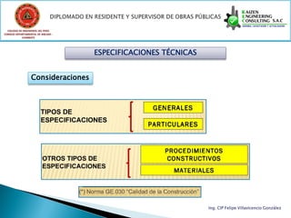 COLEGIO DE INGENIEROS DEL PERÚ
CONSEJO DEPARTAMENTAL DE ANCASH -
            CHIMBOTE




                                    ESPECIFICACIONES TÉCNICAS


                  Consideraciones




                                                                Ing. CIP Felipe Villavicencio González
 
