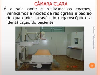 CÂMARA CLARA
Professor:ValdetrudesJunior
É a sala onde é realizado os exames,
verificamos a nitidez da radiografia e padrão
de qualidade através do negatoscópio e a
identificação do paciente.
29
 