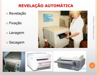 REVELAÇÃO AUTOMÁTICA
 Revelação
 Fixação
 Lavagem
 Secagem
Professor:ValdetrudesJunior
46
 