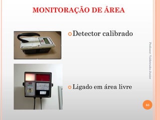 MONITORAÇÃO DE ÁREA
Professor:ValdetrudesJunior
Detector calibrado
 Ligado em área livre
63
 