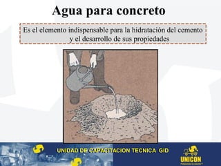 Agua para concreto
Es el elemento indispensable para la hidratación del cemento
y el desarrollo de sus propiedades
UNIDAD DE CAPACITACION TECNICA GIDUNIDAD DE CAPACITACION TECNICA GID
 