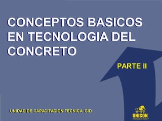 CONCEPTOS BASICOS
EN TECNOLOGIA DEL
CONCRETO
CONCEPTOS BASICOS
EN TECNOLOGIA DEL
CONCRETO
PARTE IIPARTE II
UNIDAD DE CAPACITACION TECNICA GIDUNIDAD DE CAPACITACION TECNICA GID
 