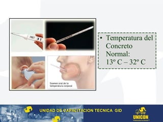 UNIDAD DE CAPACITACION TECNICA GIDUNIDAD DE CAPACITACION TECNICA GID
• Temperatura del
Concreto
Normal:
13º C – 32º C
 