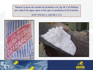 Saturar la poza de curado de probetas con 3gr de Cal Hidrata
por cada lt de agua, para evitar que se produzca la lixiviación.
NTP 339.033 y ASTM C 511
 