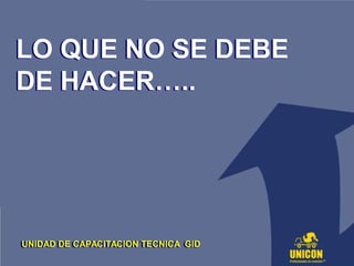LO QUE NO SE DEBE
DE HACER…..
LO QUE NO SE DEBE
DE HACER…..
UNIDAD DE CAPACITACION TECNICA GIDUNIDAD DE CAPACITACION TECNICA GID
 