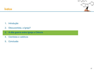 17
1. Introdução
2. Obscurantista, a Igreja?
3. A dita guerra entre Igreja e Ciência
4. Cientistas e católicos
5. Conclusão
Índice
 