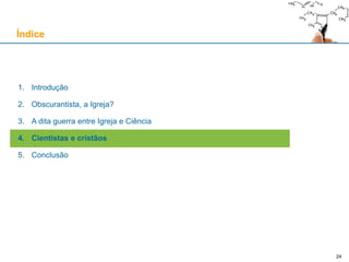 24
1. Introdução
2. Obscurantista, a Igreja?
3. A dita guerra entre Igreja e Ciência
4. Cientistas e cristãos
5. Conclusão
Índice
 